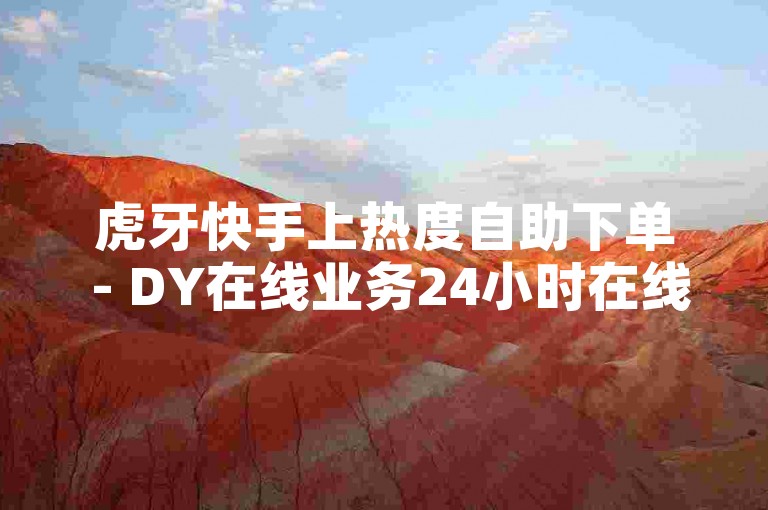 虎牙快手上热度自助下单 - DY在线业务24小时在线下单网站，提供便捷的服务体验。