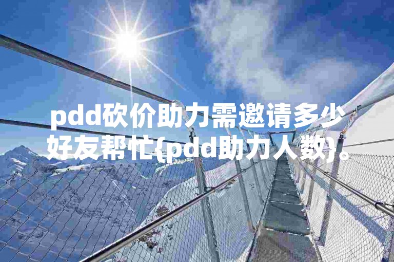 pdd砍价助力需邀请多少好友帮忙{pdd助力人数}。