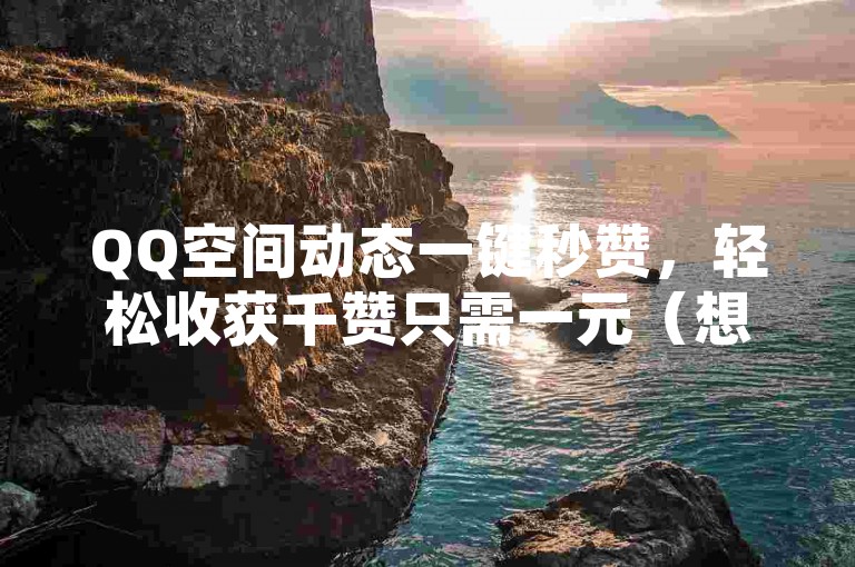 QQ空间动态一键秒赞，轻松收获千赞只需一元（想快速获得千赞？QQ空间动态秒赞服务，一元即可实现）。
