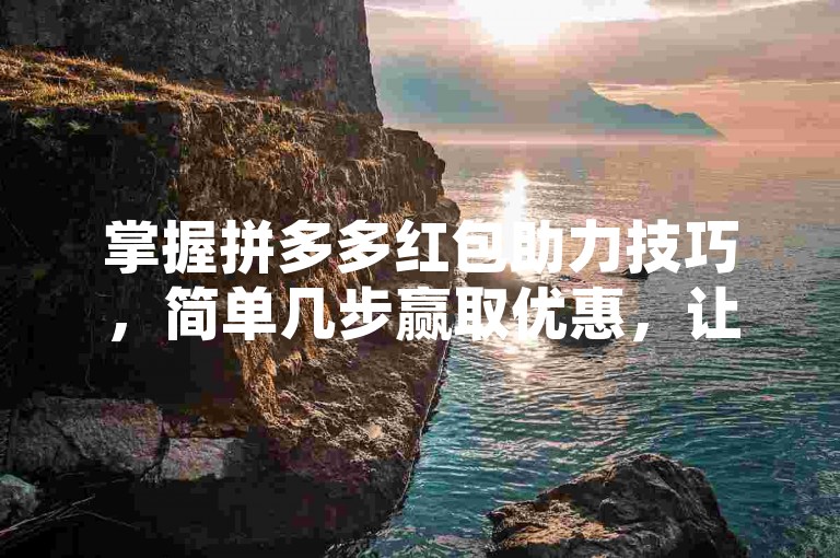 掌握拼多多红包助力技巧，简单几步赢取优惠，让购物更加划算！
