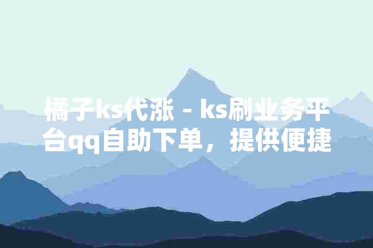 橘子ks代涨 - ks刷业务平台qq自助下单，提供便捷的在线服务。