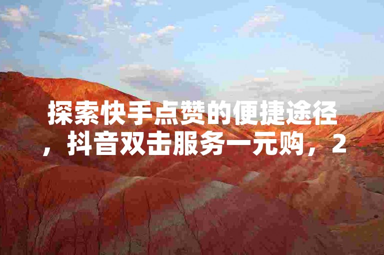 探索快手点赞的便捷途径，抖音双击服务一元购，24小时自助下单，轻松获得社交优势！