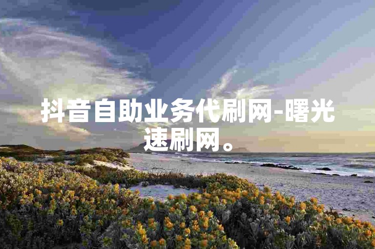 抖音自助业务代刷网-曙光速刷网。