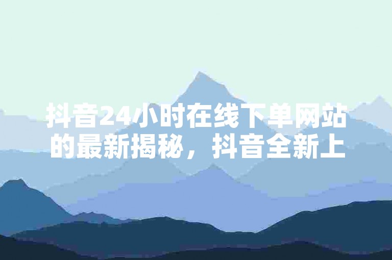 抖音24小时在线下单网站的最新揭秘，抖音全新上线24小时便捷下单平台！2024必学。，抖音24小时自助下单平台震撼来袭，轻松实现全天候无缝对接服务！