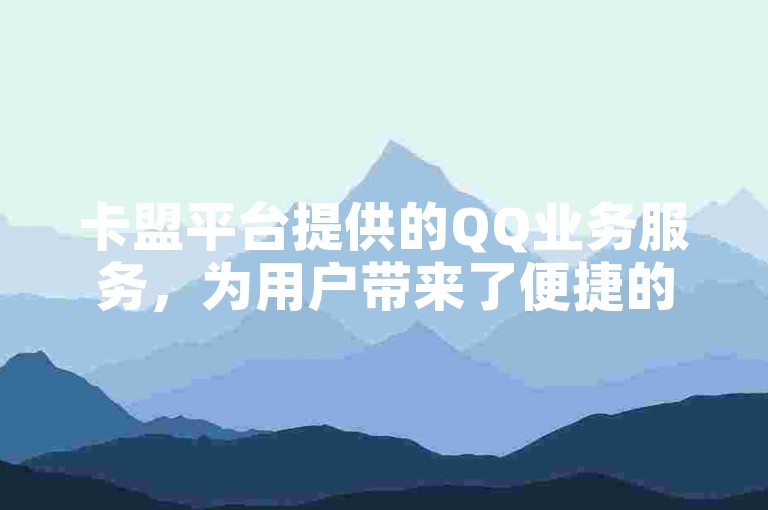 卡盟平台提供的QQ业务服务，为用户带来了便捷的社交体验。