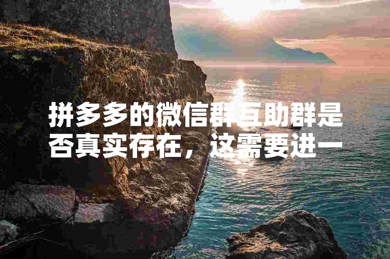 拼多多的微信群互助群是否真实存在，这需要进一步核实。