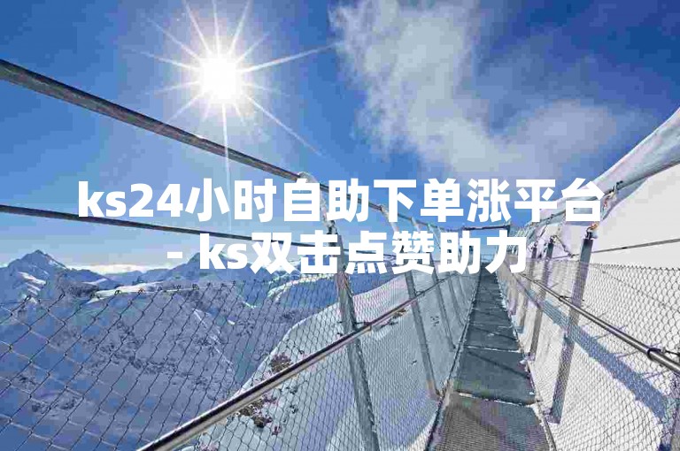 ks24小时自助下单涨平台 - ks双击点赞助力