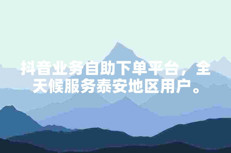 抖音业务自助下单平台，全天候服务泰安地区用户。