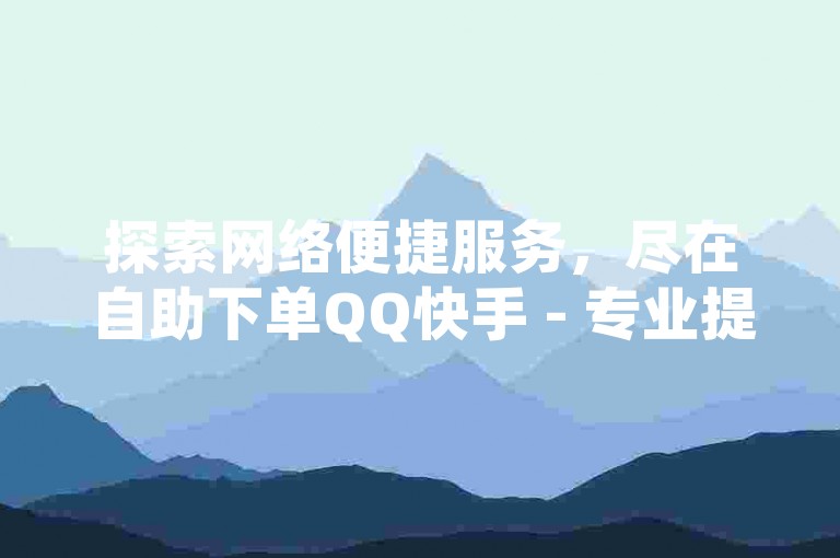 探索网络便捷服务，尽在自助下单QQ快手 - 专业提供ks一元五百赞网站。
