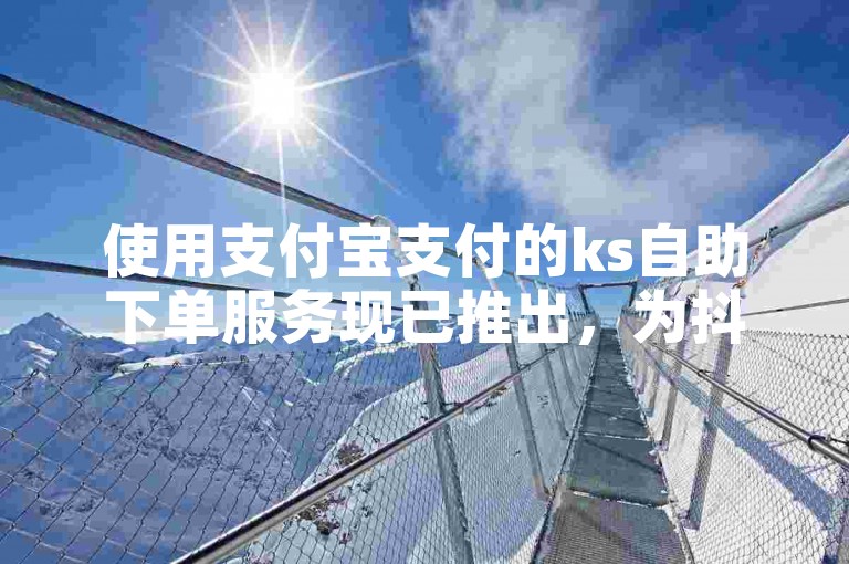 使用支付宝支付的ks自助下单服务现已推出，为抖音用户提供便捷的自助下单体验。