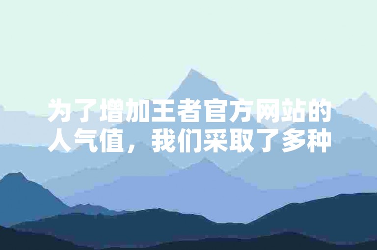 为了增加王者官方网站的人气值，我们采取了多种策略来提升其访问量。