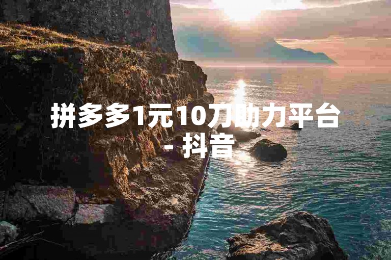 拼多多1元10刀助力平台 - 抖音50个秒到张