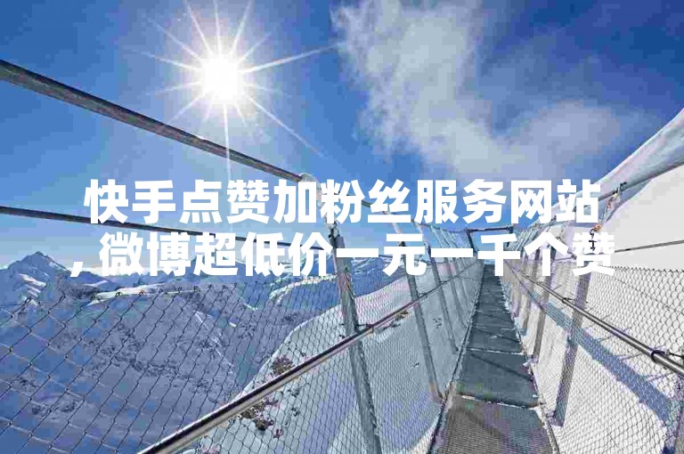 快手点赞加粉丝服务网站, 微博超低价一元一千个赞 - 微信业务卡盟平台 - 阿里云计算服务