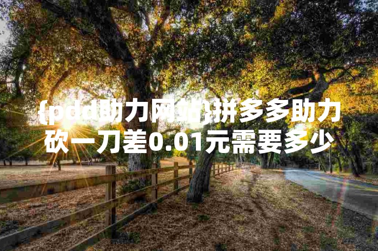 {pdd助力网站}拼多多助力砍一刀差0.01元需要多少人？