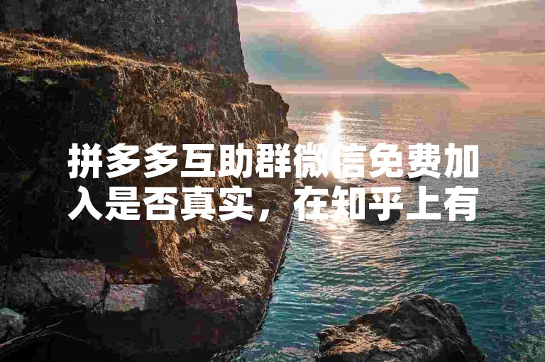 拼多多互助群微信免费加入是否真实，在知乎上有众多讨论。