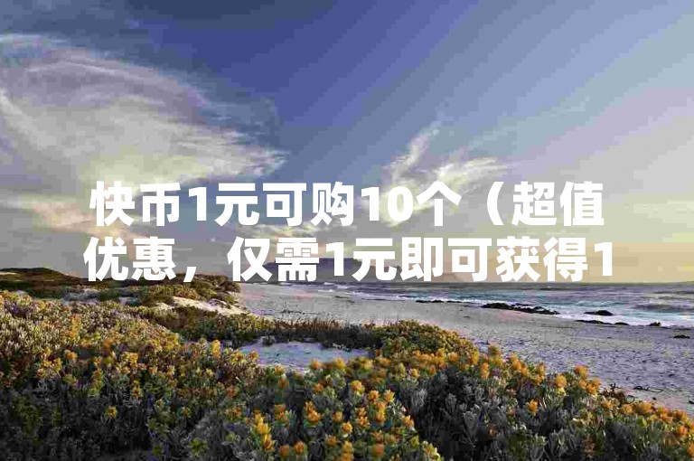 快币1元可购10个（超值优惠，仅需1元即可获得10个快币，赶紧行动吧！）