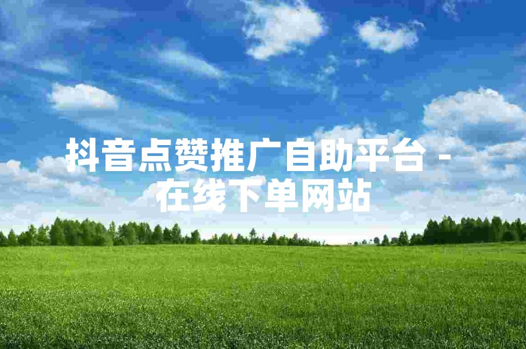 抖音点赞推广自助平台 - 在线下单网站