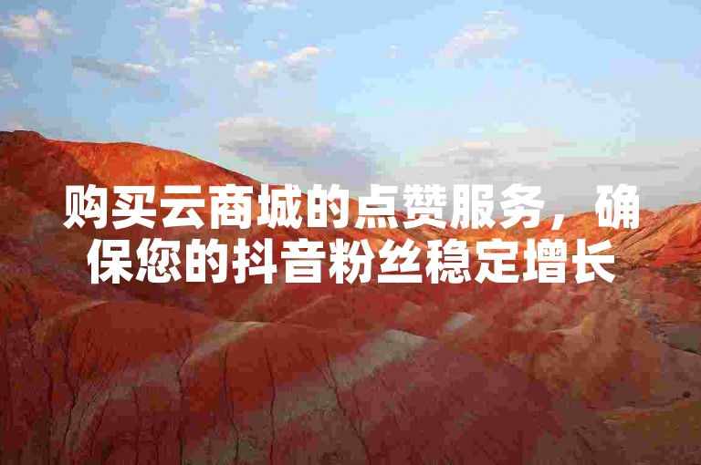 购买云商城的点赞服务，确保您的抖音粉丝稳定增长，享受不掉粉的保障。