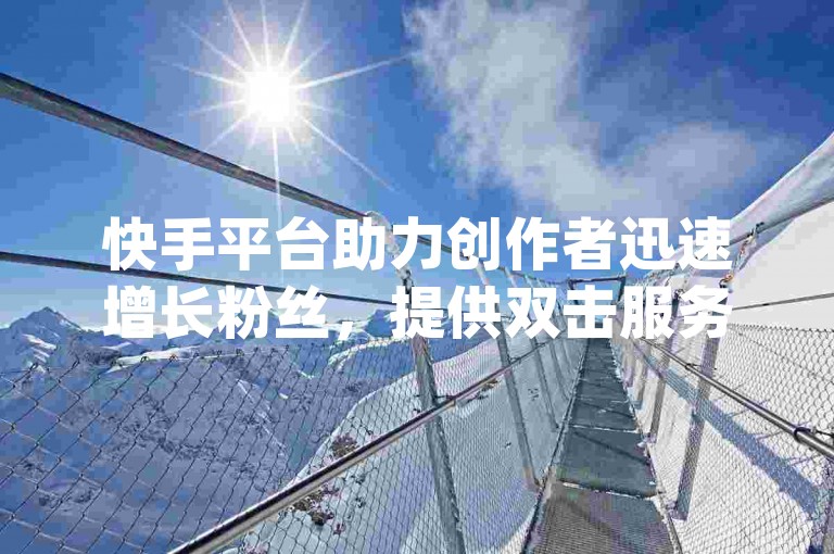 快手平台助力创作者迅速增长粉丝，提供双击服务及微信支付选项，同时dy业务卡盟网站也为用户提供便捷的快手点赞下单服务。