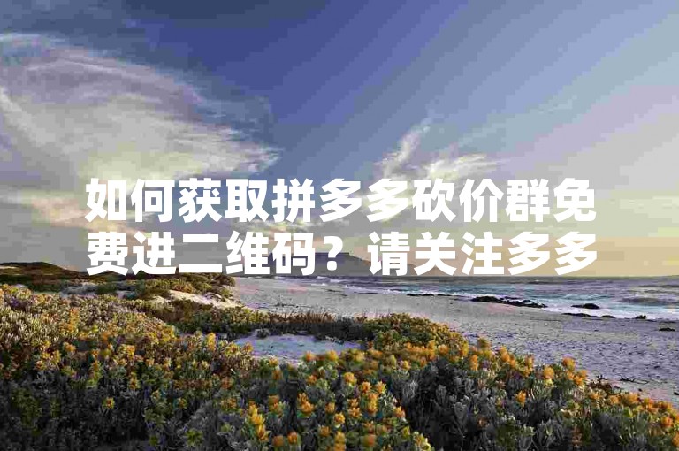 如何获取拼多多砍价群免费进二维码？请关注多多帮助力。