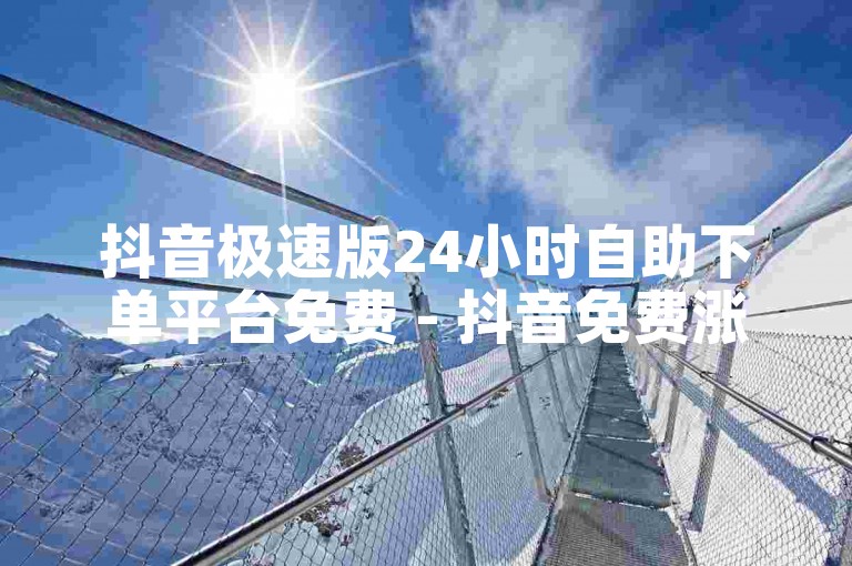 抖音极速版24小时自助下单平台免费 - 抖音免费涨10000粉丝