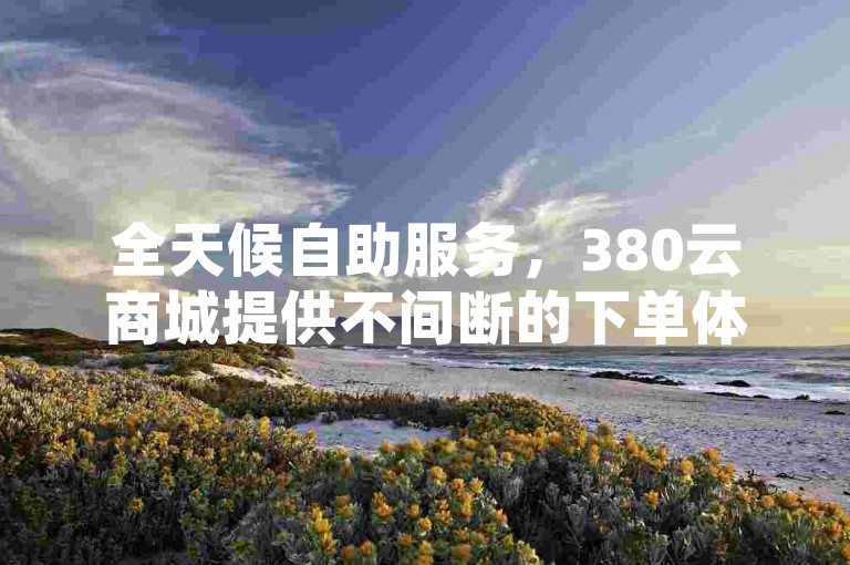全天候自助服务，380云商城提供不间断的下单体验，同时作为抖音涨赞平台网站，助力您的社交媒体影响力增长。