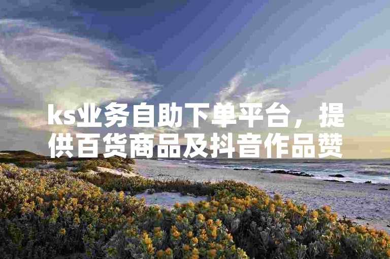 ks业务自助下单平台，提供百货商品及抖音作品赞服务。