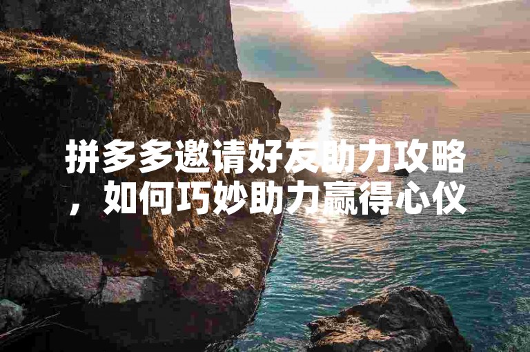 拼多多邀请好友助力攻略，如何巧妙助力赢得心仪商品？
