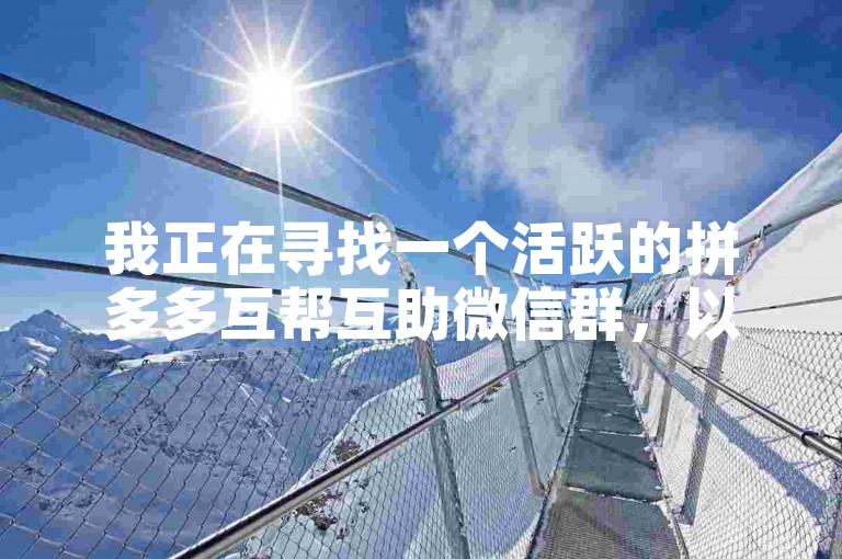 我正在寻找一个活跃的拼多多互帮互助微信群，以便在购物时能够互相帮助获取更多优惠。