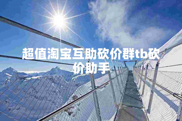 超值淘宝互助砍价群tb砍价助手