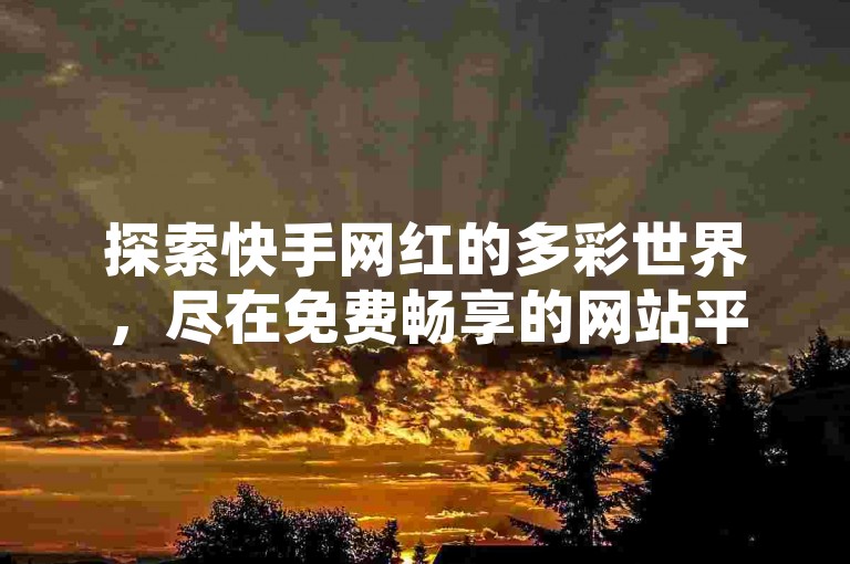 探索快手网红的多彩世界，尽在免费畅享的网站平台！