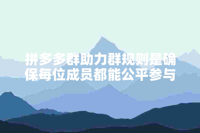 拼多多群助力群规则是确保每位成员都能公平参与并享受助力优惠的重要准则。