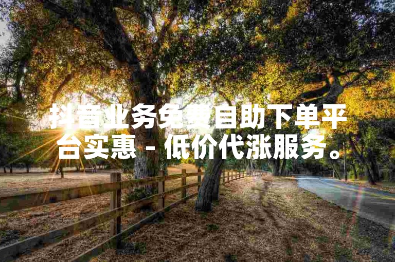 抖音业务免费自助下单平台实惠 - 低价代涨服务。