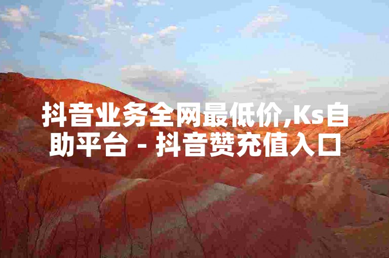 抖音业务全网最低价,Ks自助平台 - 抖音赞充值入口 - 快手一元100攒链接震撼发布!
