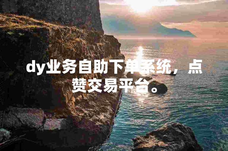dy业务自助下单系统，点赞交易平台。