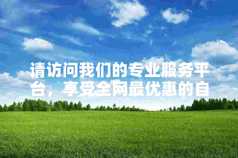 请访问我们的专业服务平台，享受全网最优惠的自助下单体验 - 快速、安全、便捷。