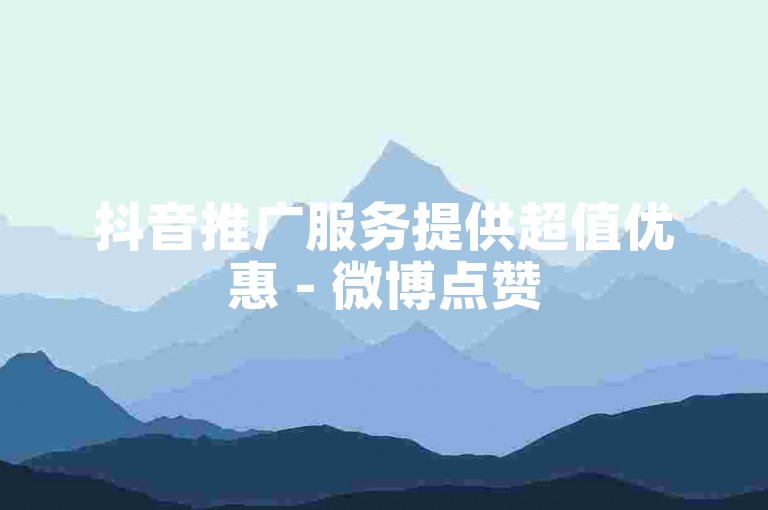抖音推广服务提供超值优惠 - 微博点赞
