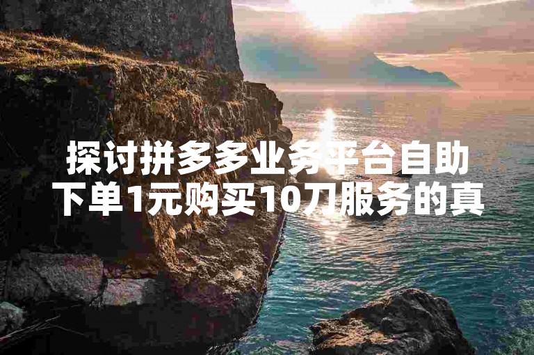 探讨拼多多业务平台自助下单1元购买10刀服务的真实性。