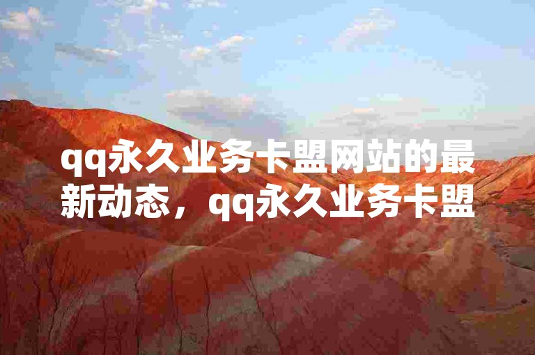 qq永久业务卡盟网站的最新动态，qq永久业务卡盟网站-服务全面优化！2025年必备技能。