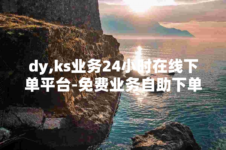 dy,ks业务24小时在线下单平台-免费业务自助下单网站,dy业务低价自助下单软件