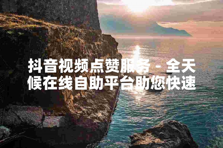 抖音视频点赞服务 - 全天候在线自助平台助您快速提升点赞数。