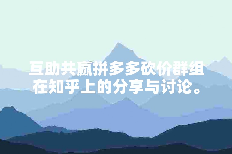 互助共赢拼多多砍价群组在知乎上的分享与讨论。