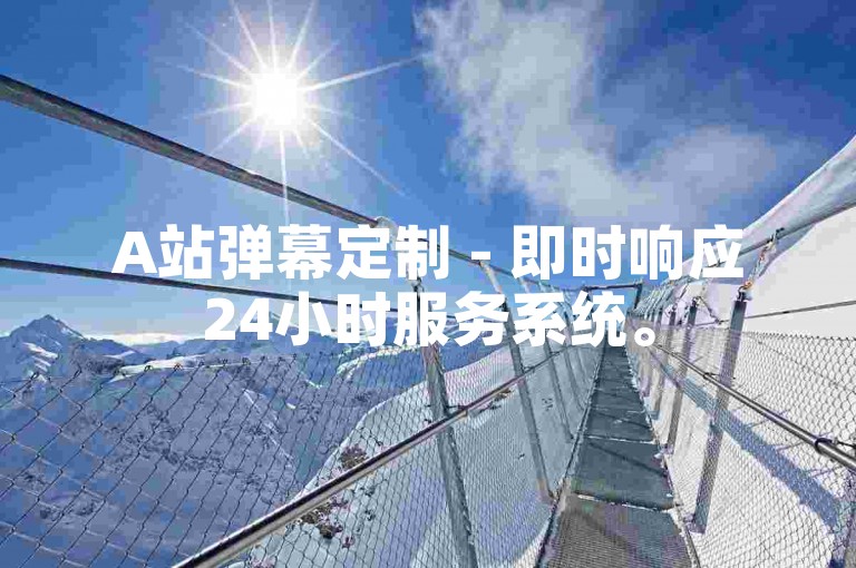 A站弹幕定制 - 即时响应24小时服务系统。