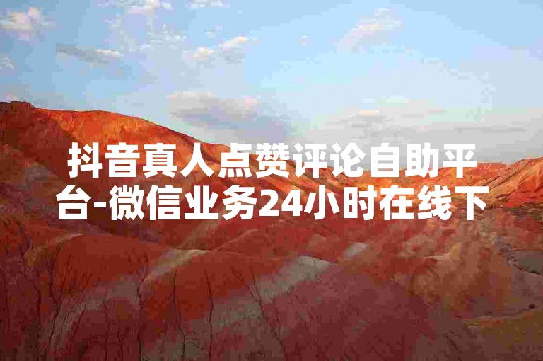 抖音真人点赞评论自助平台-微信业务24小时在线下单平台免费,QQ业务免费下单