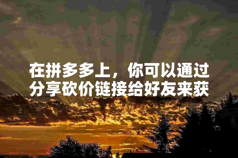 在拼多多上，你可以通过分享砍价链接给好友来获得他们的助力。