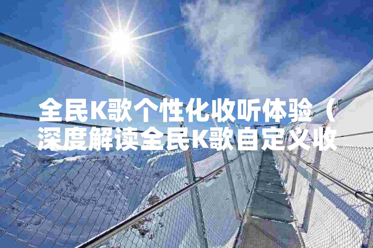 全民K歌个性化收听体验（深度解读全民K歌自定义收听选项）