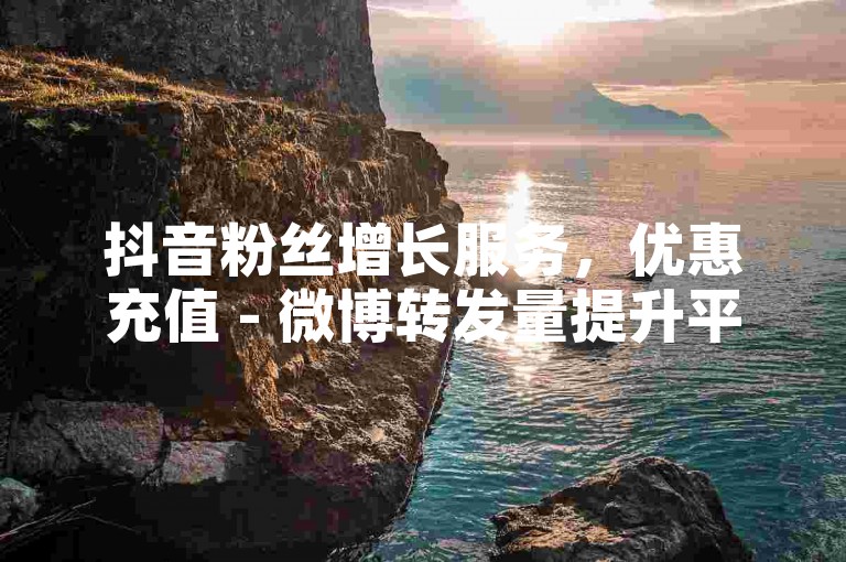 抖音粉丝增长服务，优惠充值 - 微博转发量提升平台 - 如何快速增加微信阅读量五元一千