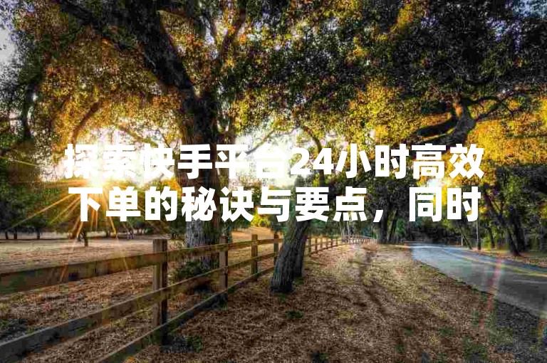 探索快手平台24小时高效下单的秘诀与要点，同时发现抖音上那些价格亲民的下单站点 - 专注于快手服务的卡盟网站，为你独家解析如何提升ks账号的热度。