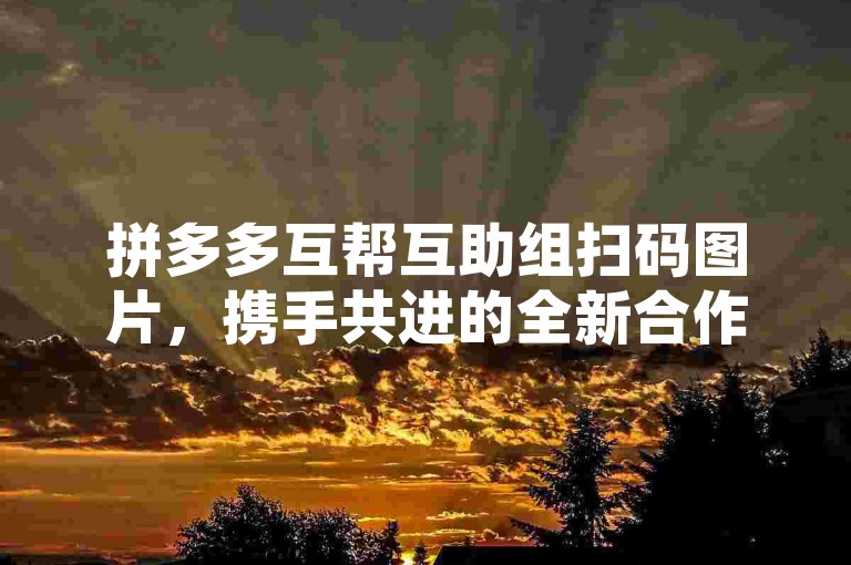 拼多多互帮互助组扫码图片，携手共进的全新合作方式。