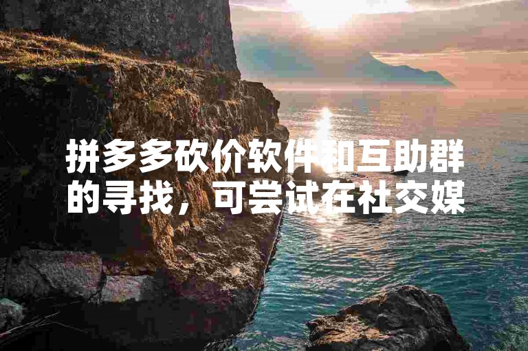 拼多多砍价软件和互助群的寻找，可尝试在社交媒体平台、相关论坛或专门的拼多多砍价社区中寻觅。